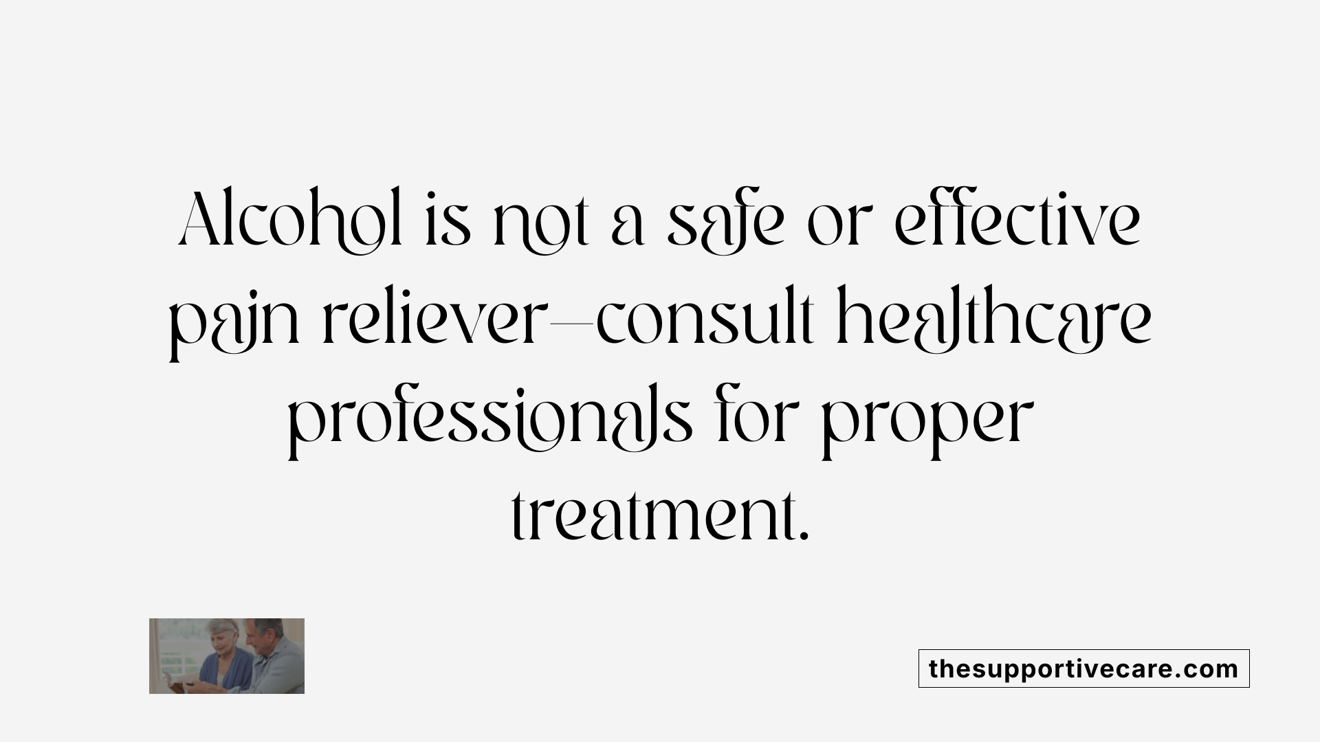 Alcohol is not a safe or effective pain reliever—consult healthcare professionals for proper treatment.