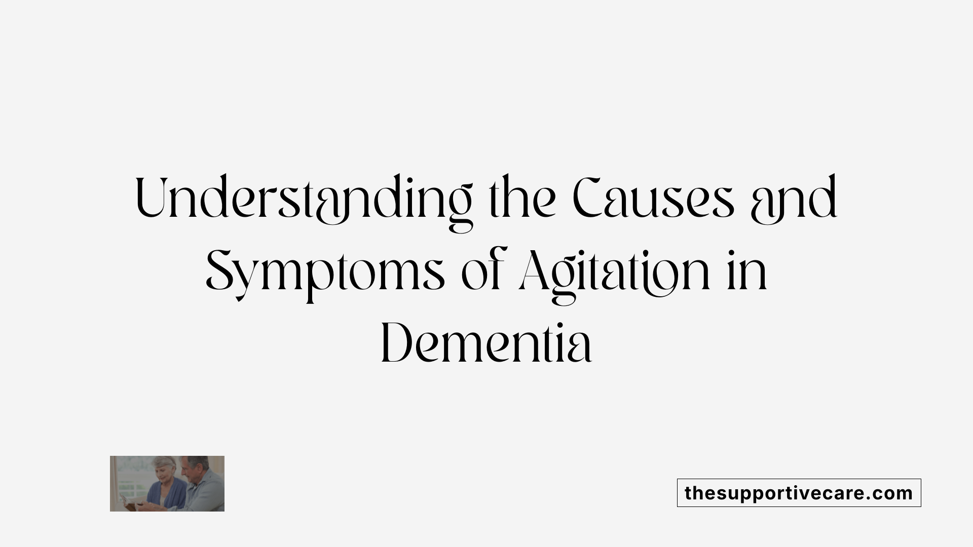 Understanding the Causes and Symptoms of Agitation in Dementia
