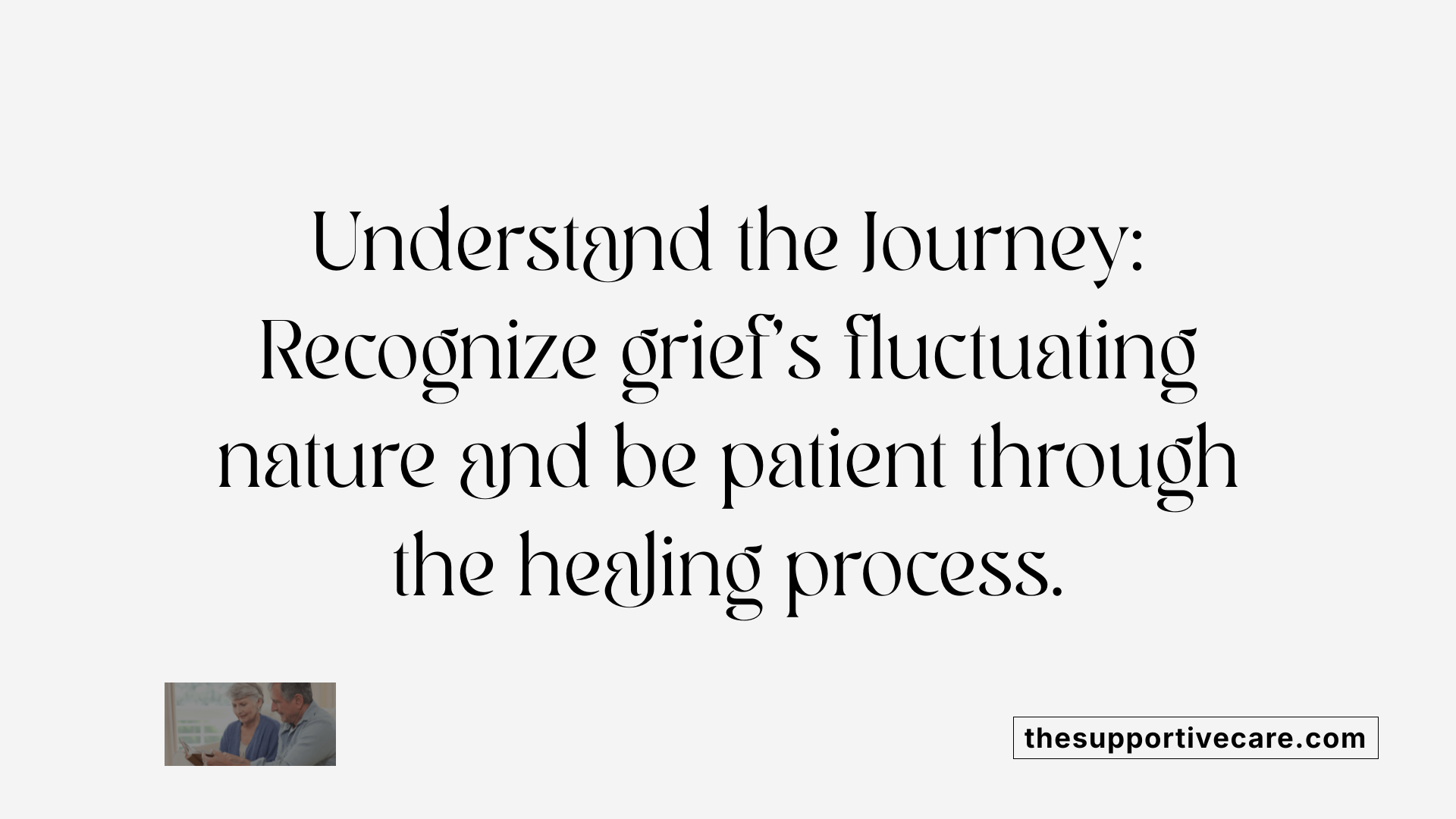 Understand the Journey: Recognize grief’s fluctuating nature and be patient through the healing process.