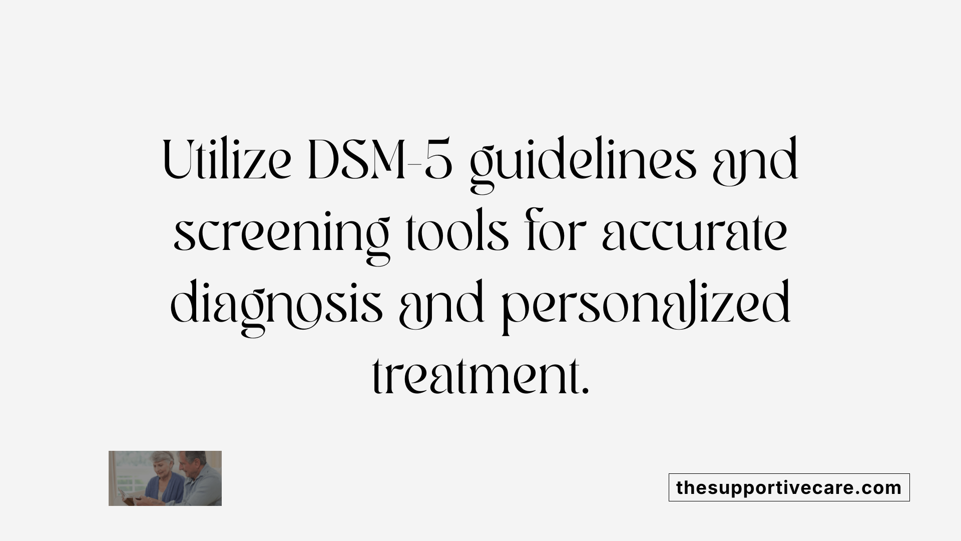 Utilize DSM-5 guidelines and screening tools for accurate diagnosis and personalized treatment.