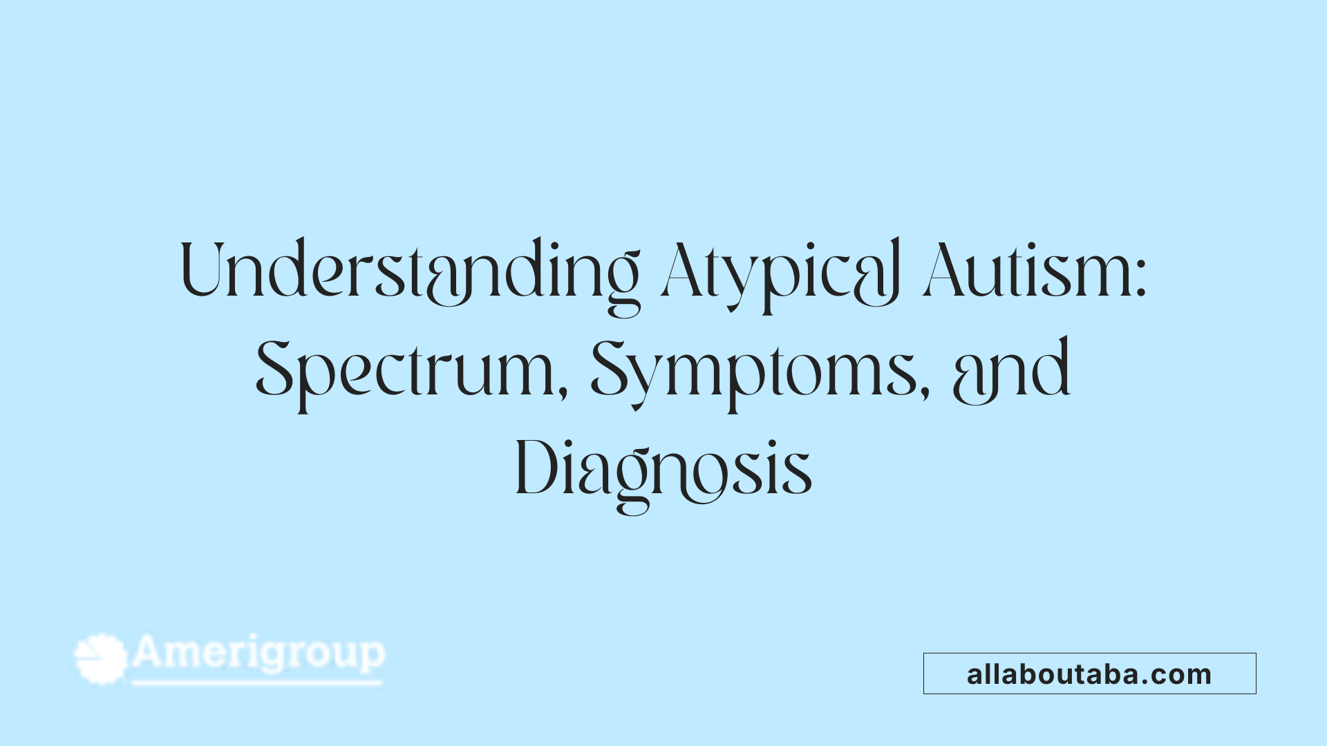 Understanding Atypical Autism: Spectrum, Symptoms, and Diagnosis