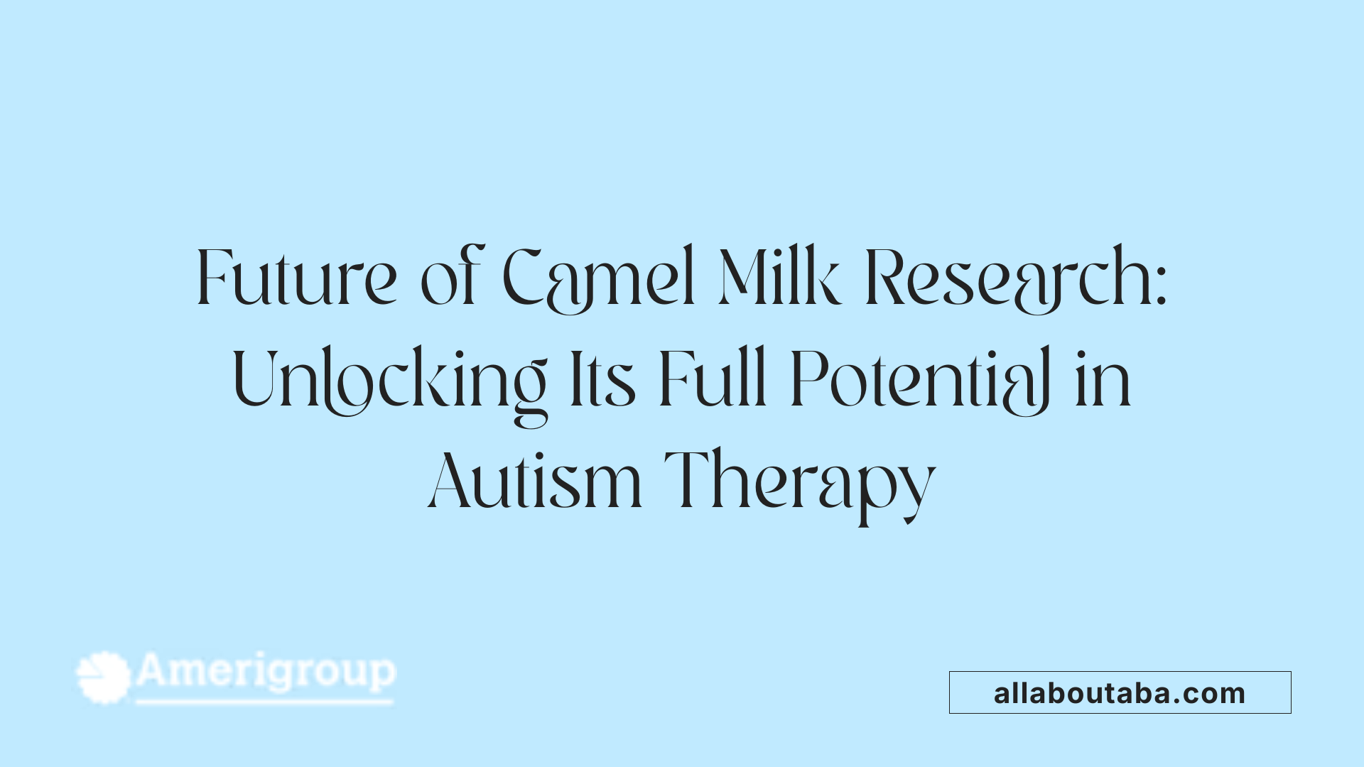 Future of Camel Milk Research: Unlocking Its Full Potential in Autism Therapy
