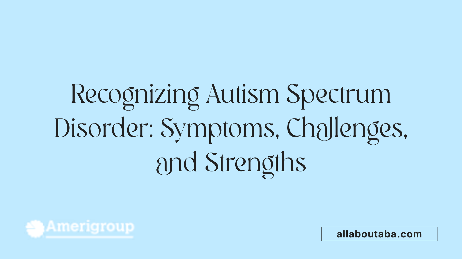 Recognizing Autism Spectrum Disorder: Symptoms, Challenges, and Strengths