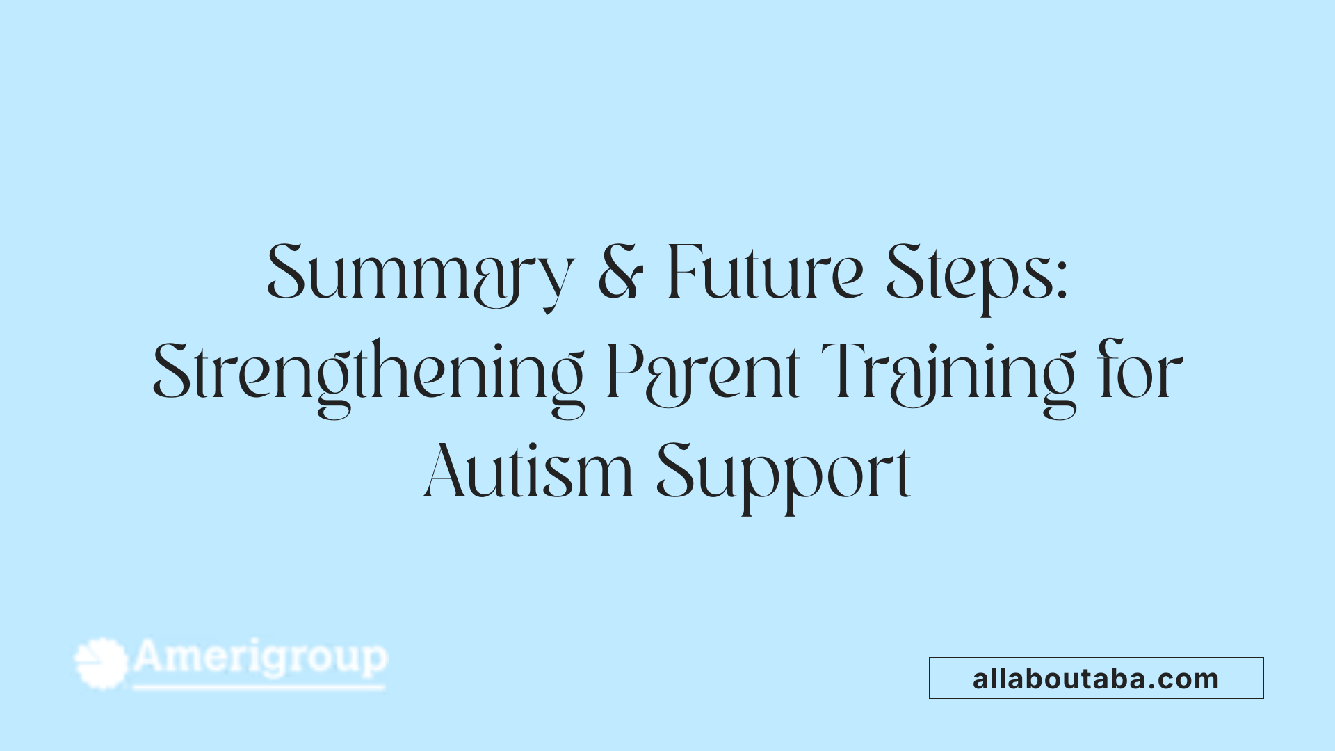 Summary &amp; Future Steps: Strengthening Parent Training for Autism Support