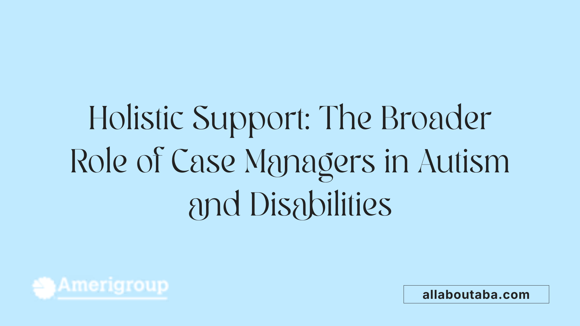 Holistic Support: The Broader Role of Case Managers in Autism and Disabilities