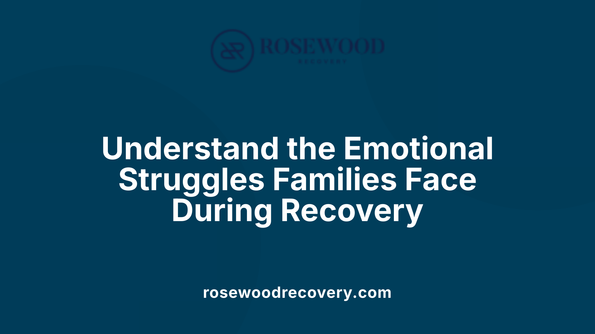 Understand the Emotional Struggles Families Face During Recovery