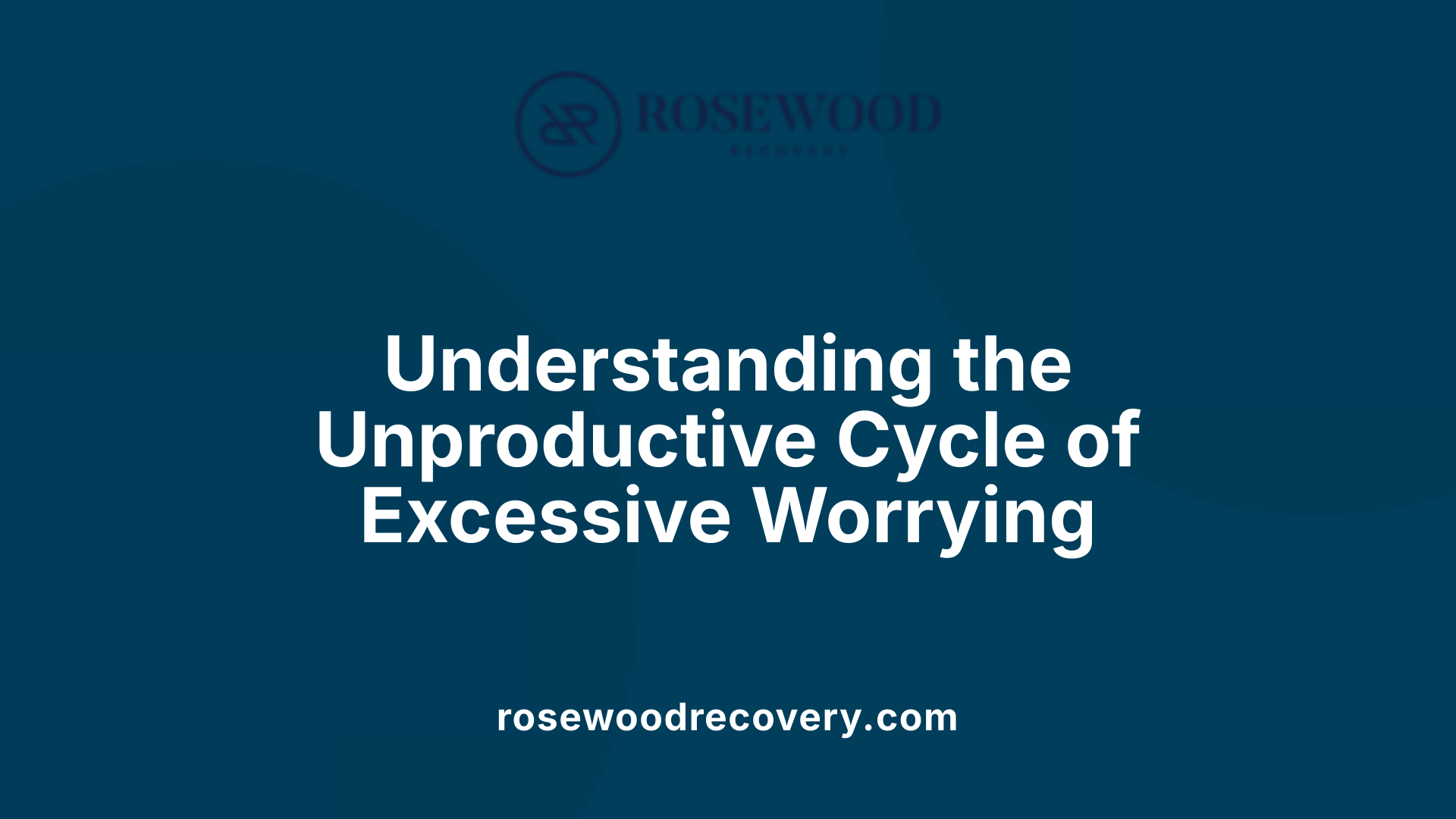 Understanding the Unproductive Cycle of Excessive Worrying
