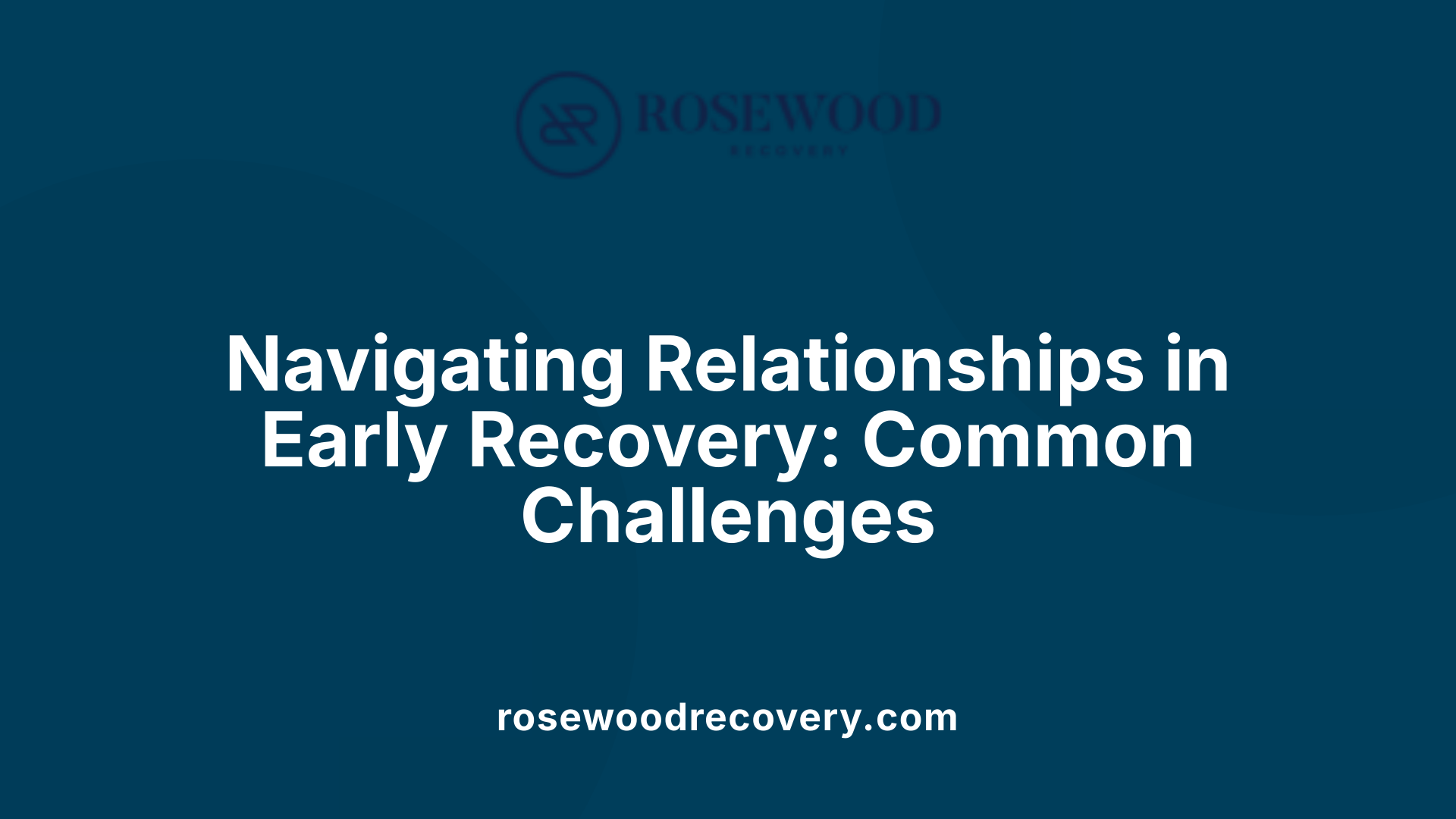 Navigating Relationships in Early Recovery: Common Challenges