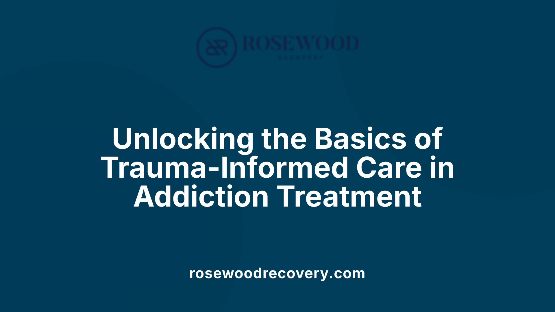 Unlocking the Basics of Trauma-Informed Care in Addiction Treatment