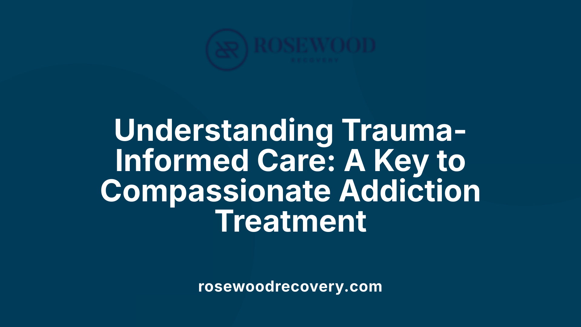 Understanding Trauma-Informed Care: A Key to Compassionate Addiction Treatment