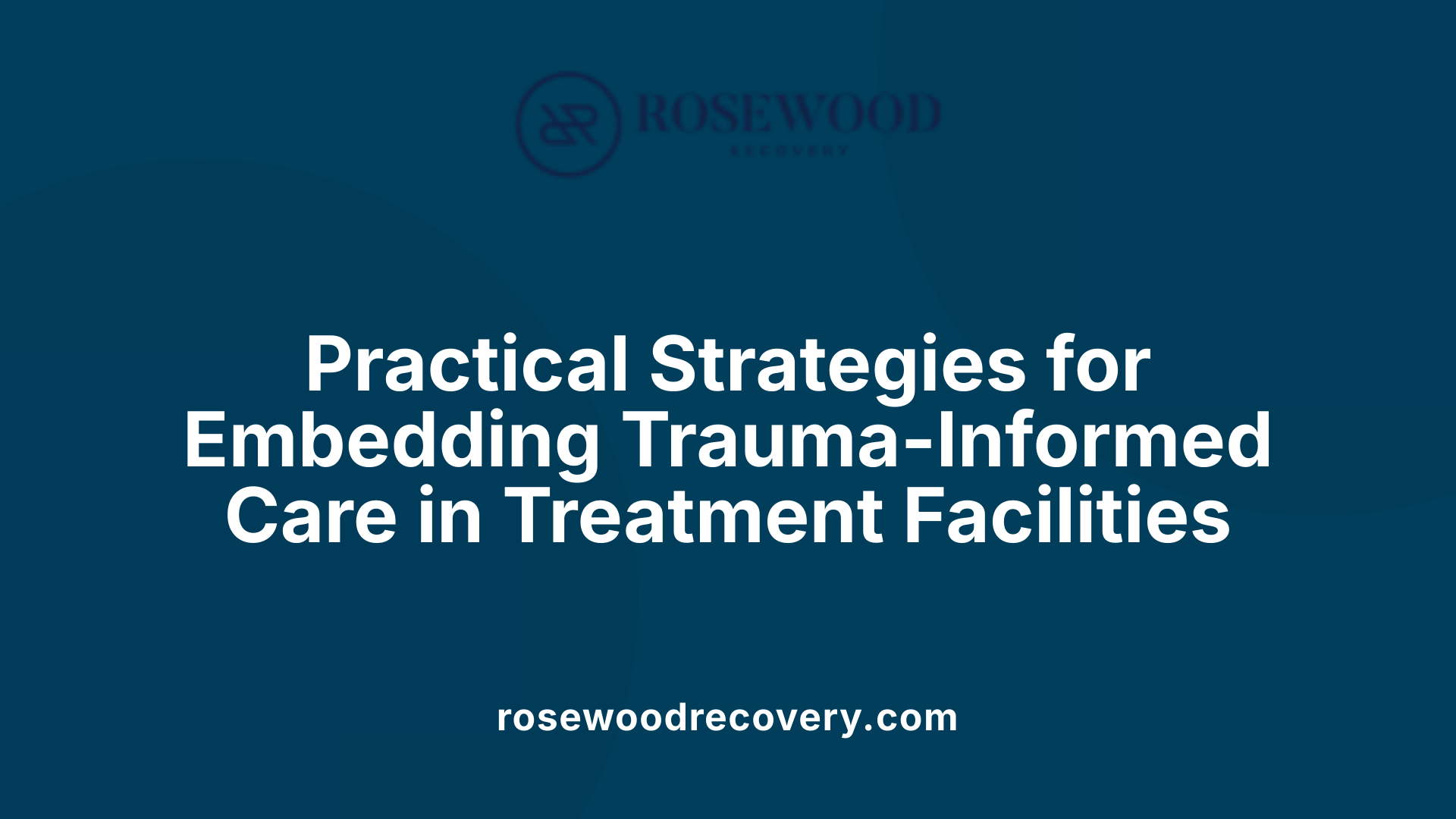 Practical Strategies for Embedding Trauma-Informed Care in Treatment Facilities