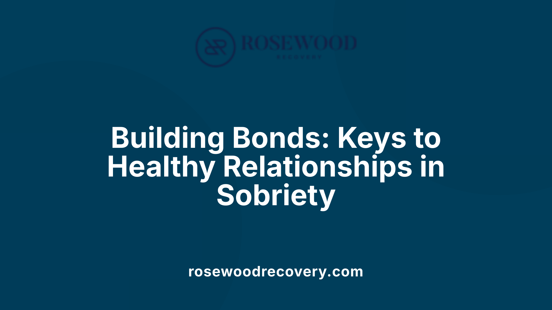 Building Bonds: Keys to Healthy Relationships in Sobriety