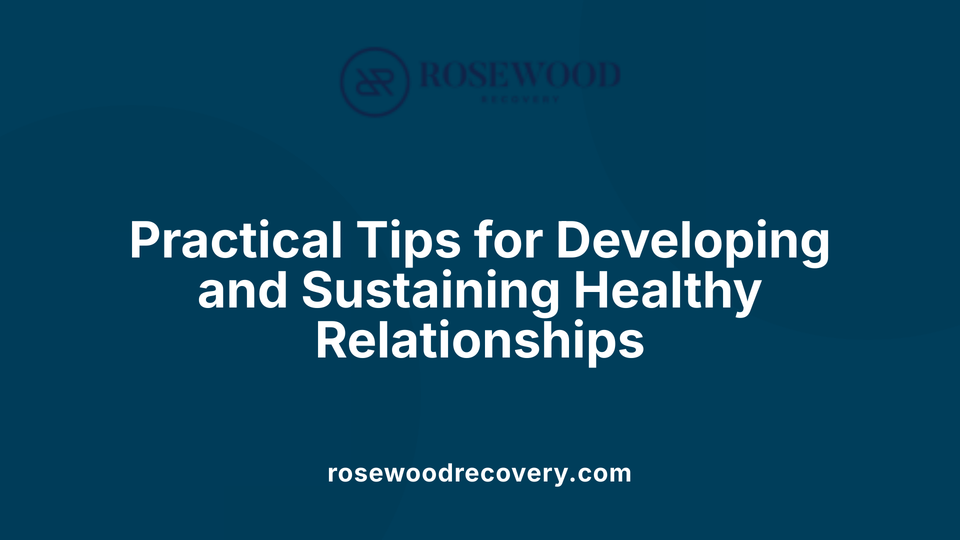 Practical Tips for Developing and Sustaining Healthy Relationships