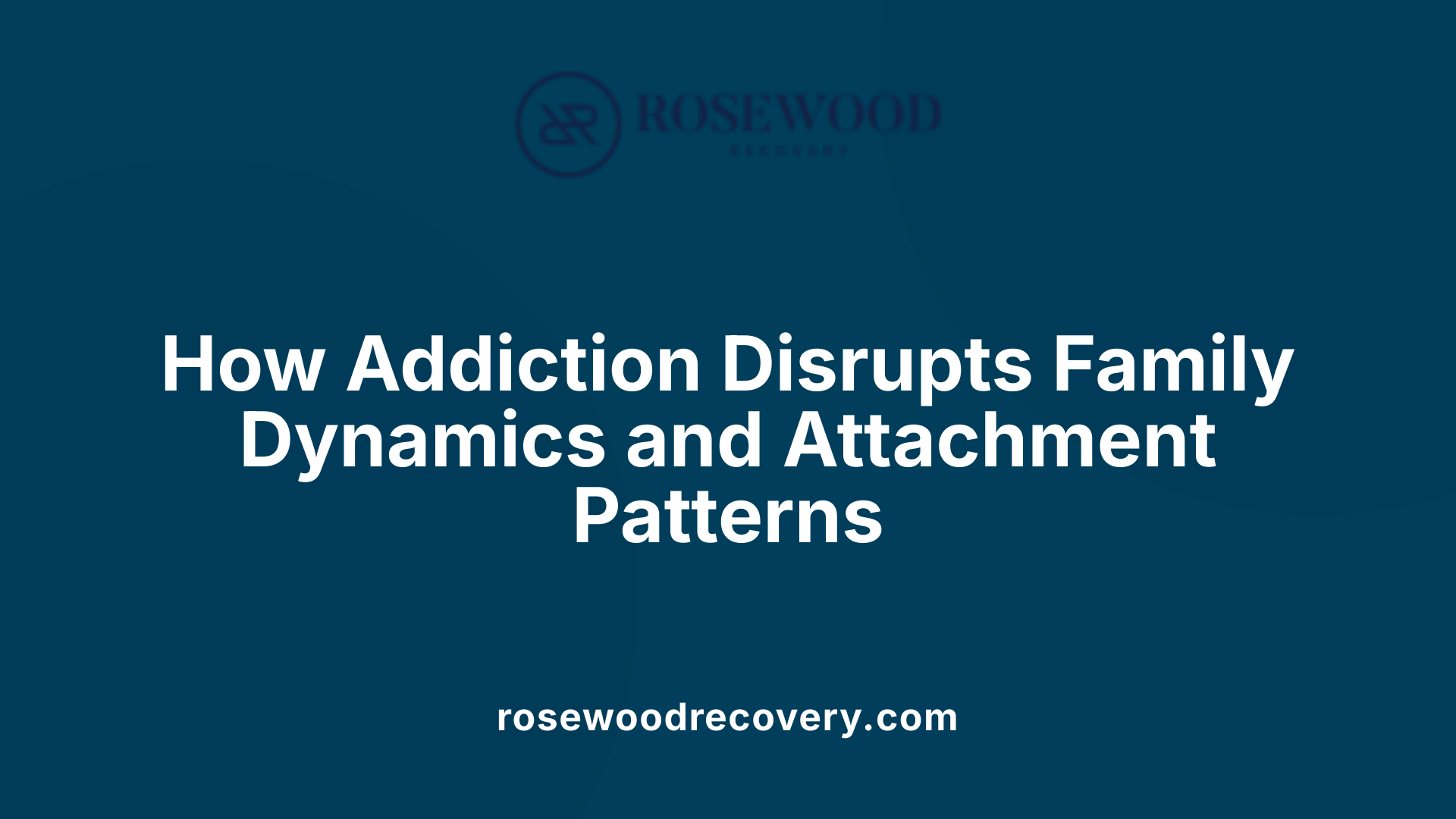How Addiction Disrupts Family Dynamics and Attachment Patterns