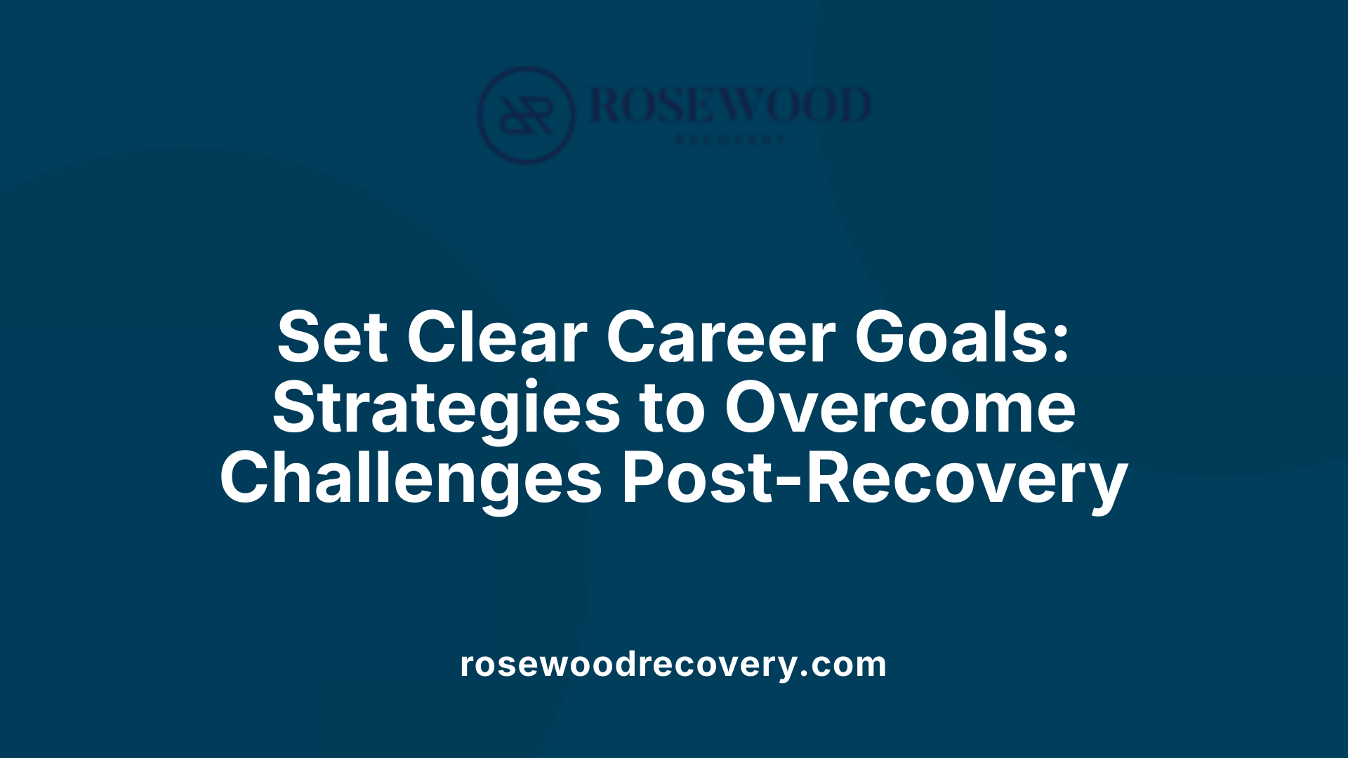 Set Clear Career Goals: Strategies to Overcome Challenges Post-Recovery
