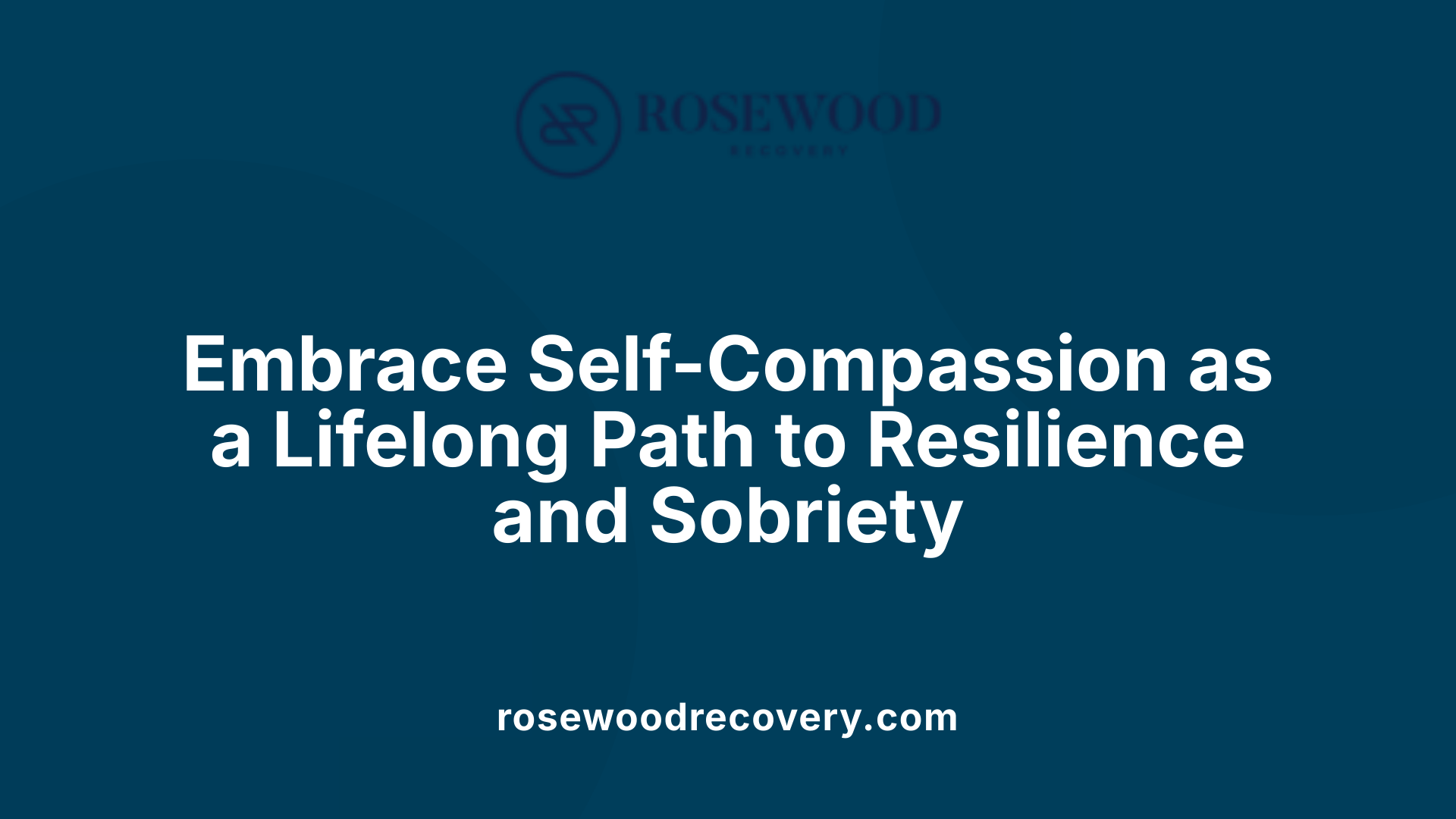 Embrace Self-Compassion as a Lifelong Path to Resilience and Sobriety