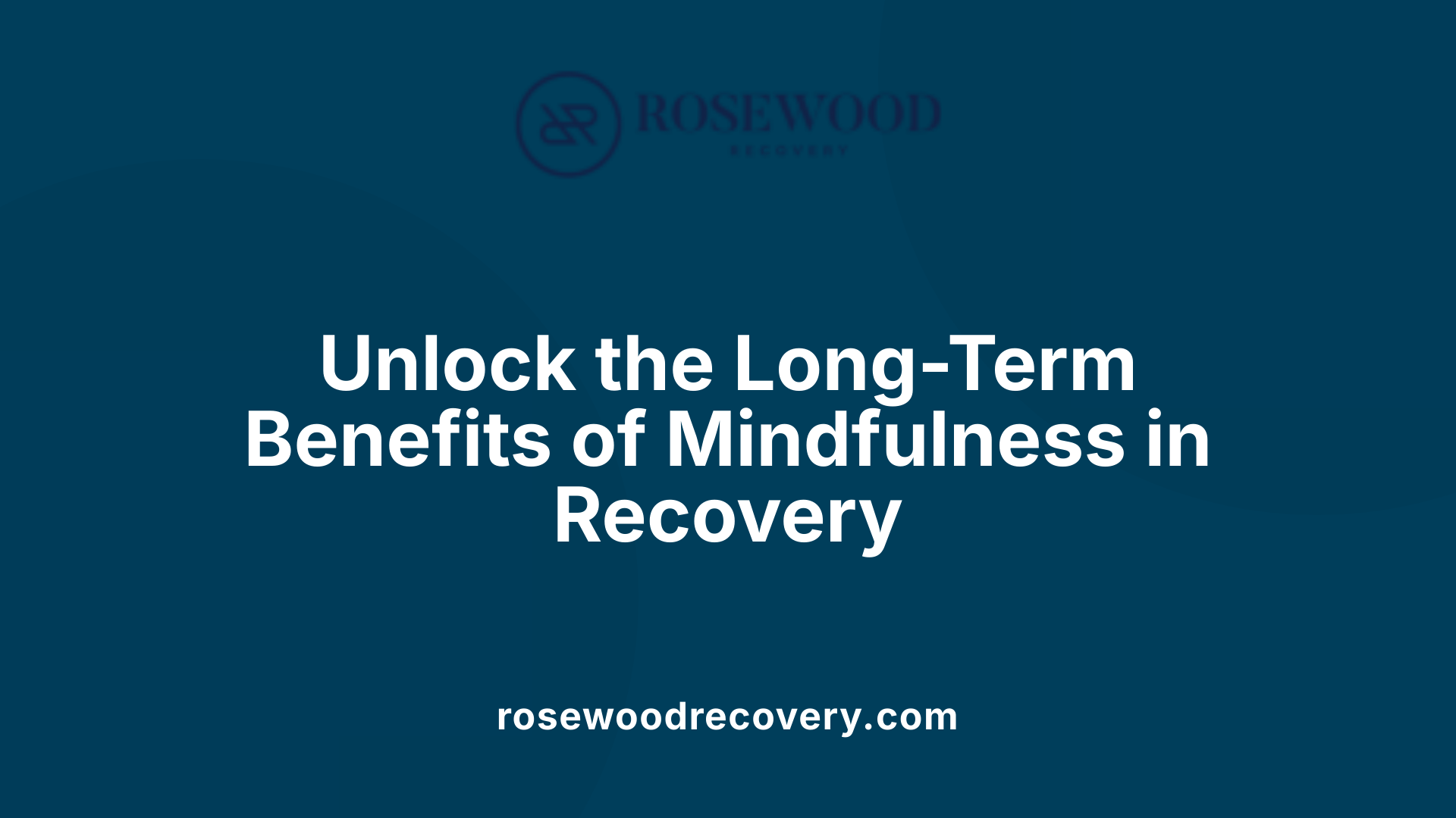 Unlock the Long-Term Benefits of Mindfulness in Recovery