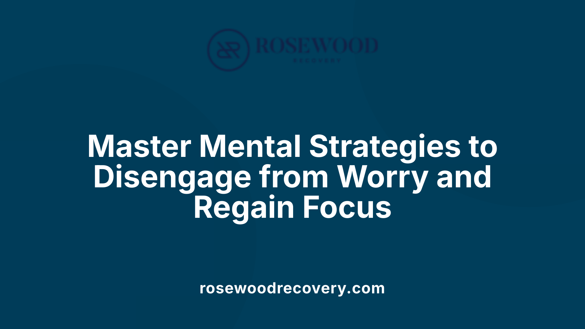 Master Mental Strategies to Disengage from Worry and Regain Focus