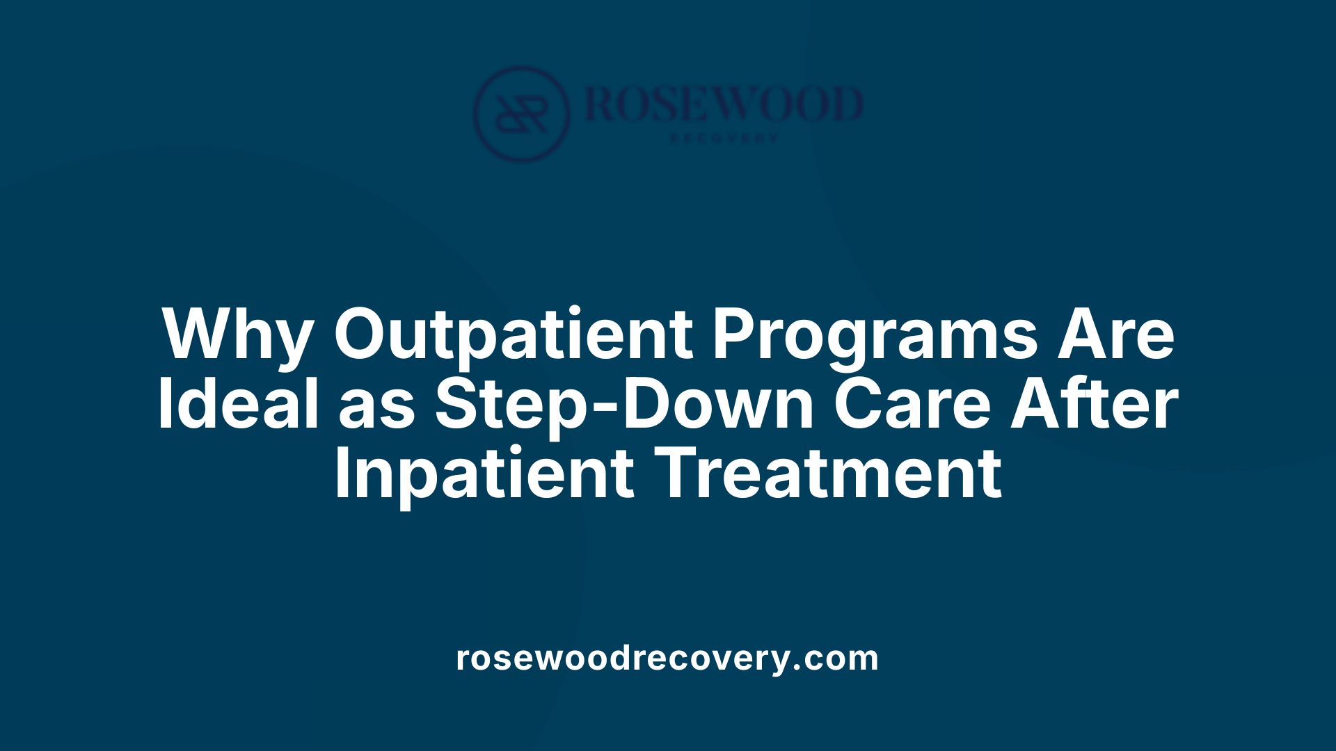 Why Outpatient Programs Are Ideal as Step-Down Care After Inpatient Treatment