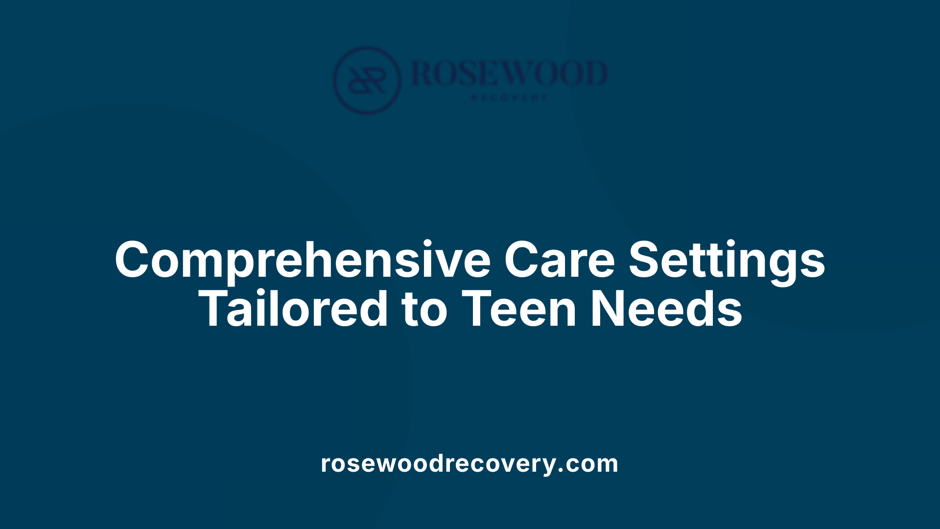 Comprehensive Care Settings Tailored to Teen Needs
