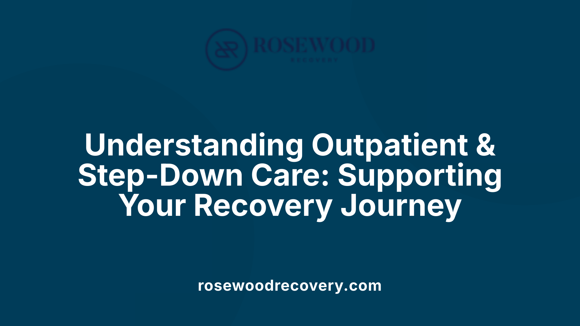 Understanding Outpatient &amp; Step-Down Care: Supporting Your Recovery Journey