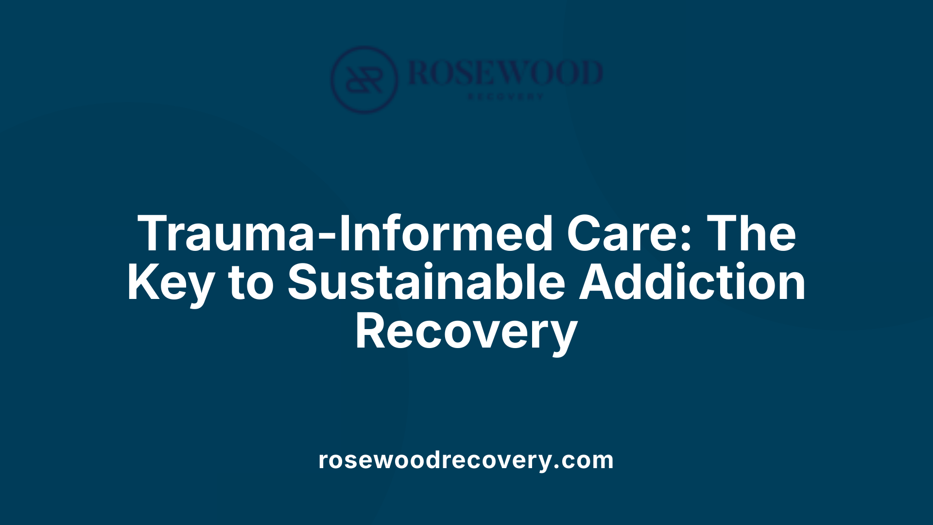 Trauma-Informed Care: The Key to Sustainable Addiction Recovery