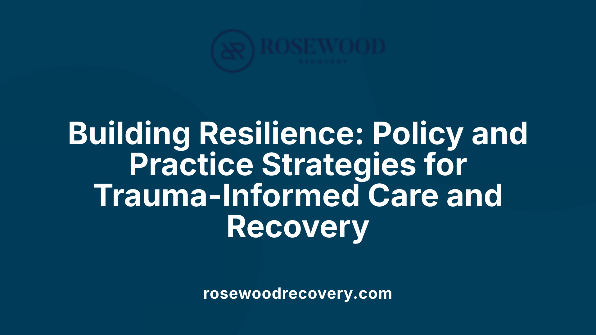 Building Resilience: Policy and Practice Strategies for Trauma-Informed Care and Recovery