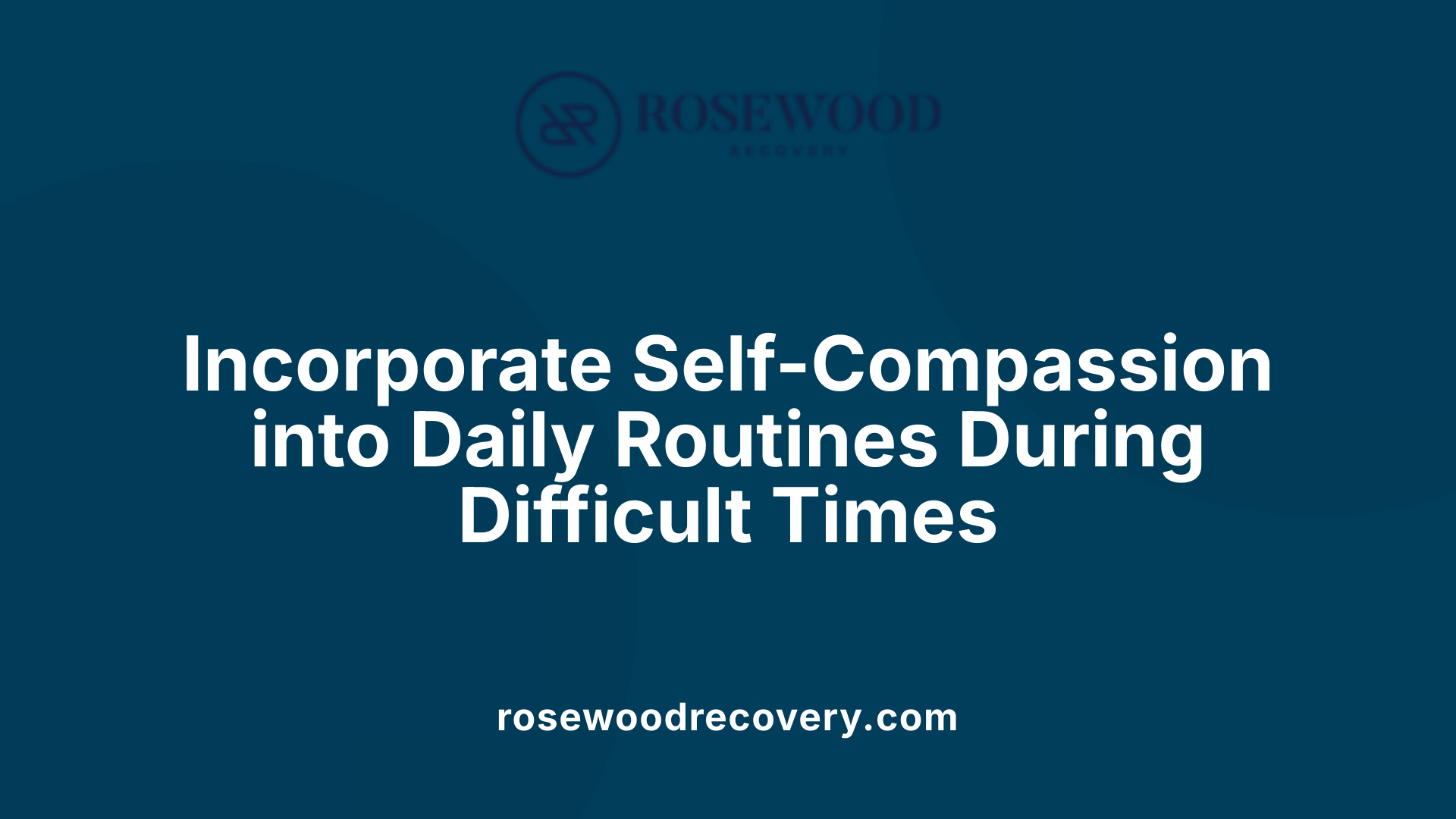 Incorporate Self-Compassion into Daily Routines During Difficult Times