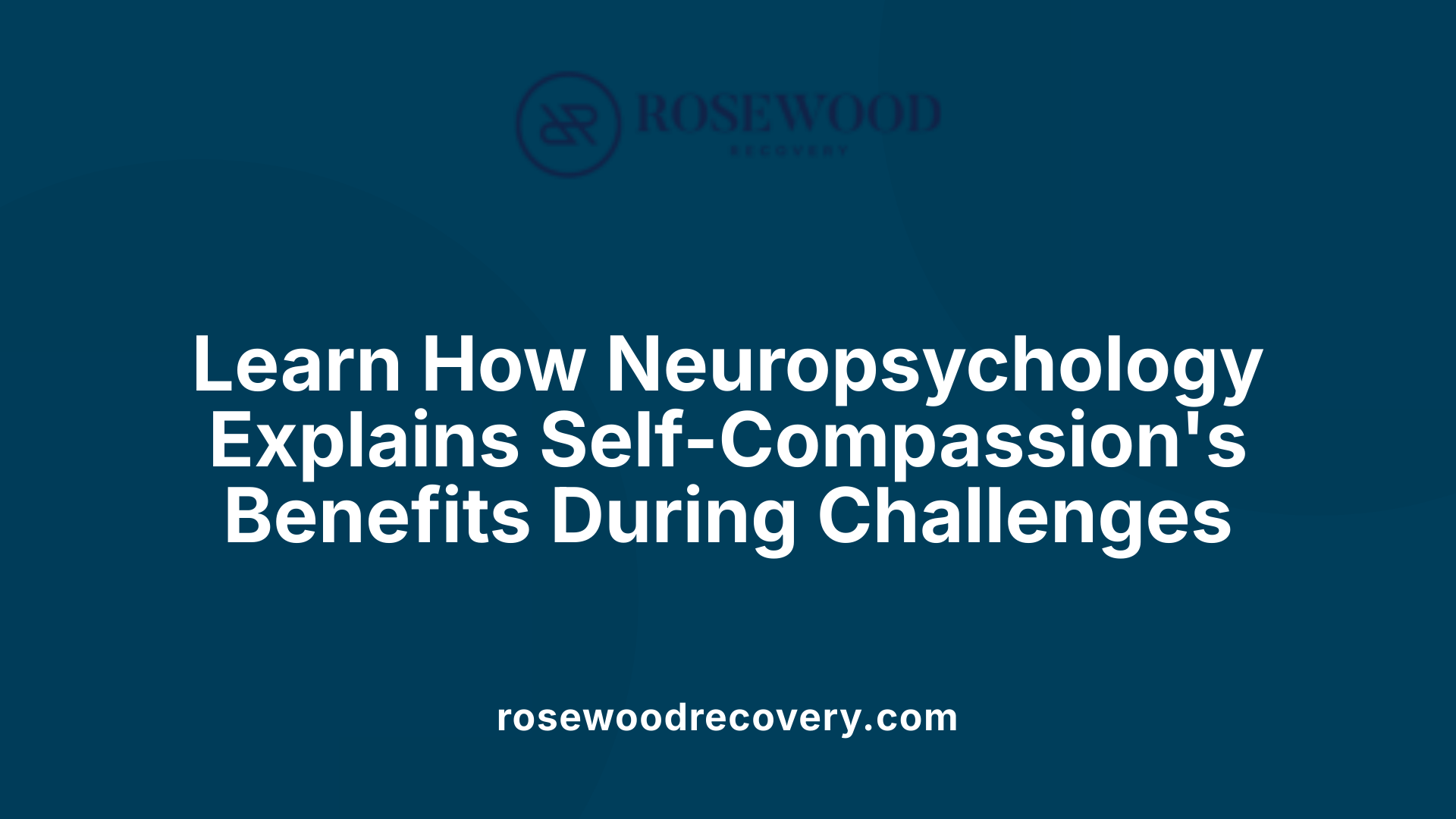 Learn How Neuropsychology Explains Self-Compassion's Benefits During Challenges