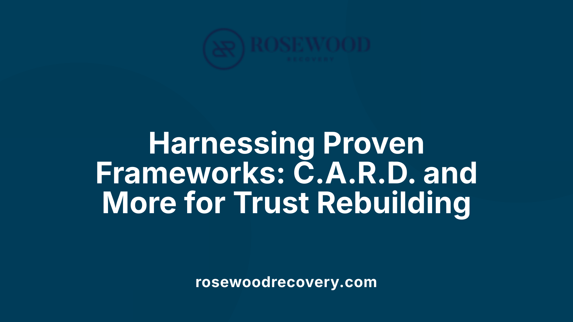 Harnessing Proven Frameworks: C.A.R.D. and More for Trust Rebuilding