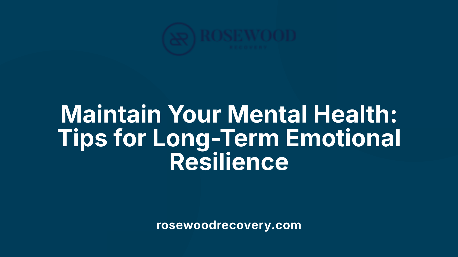 Maintain Your Mental Health: Tips for Long-Term Emotional Resilience