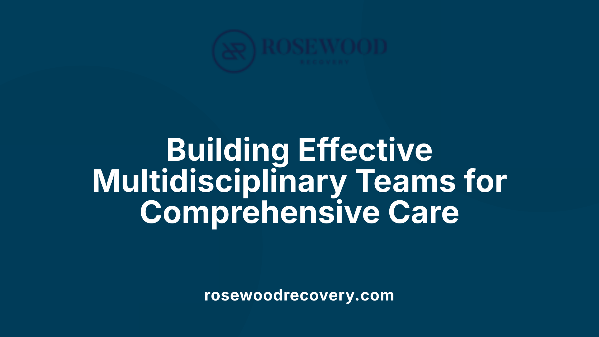 Building Effective Multidisciplinary Teams for Comprehensive Care