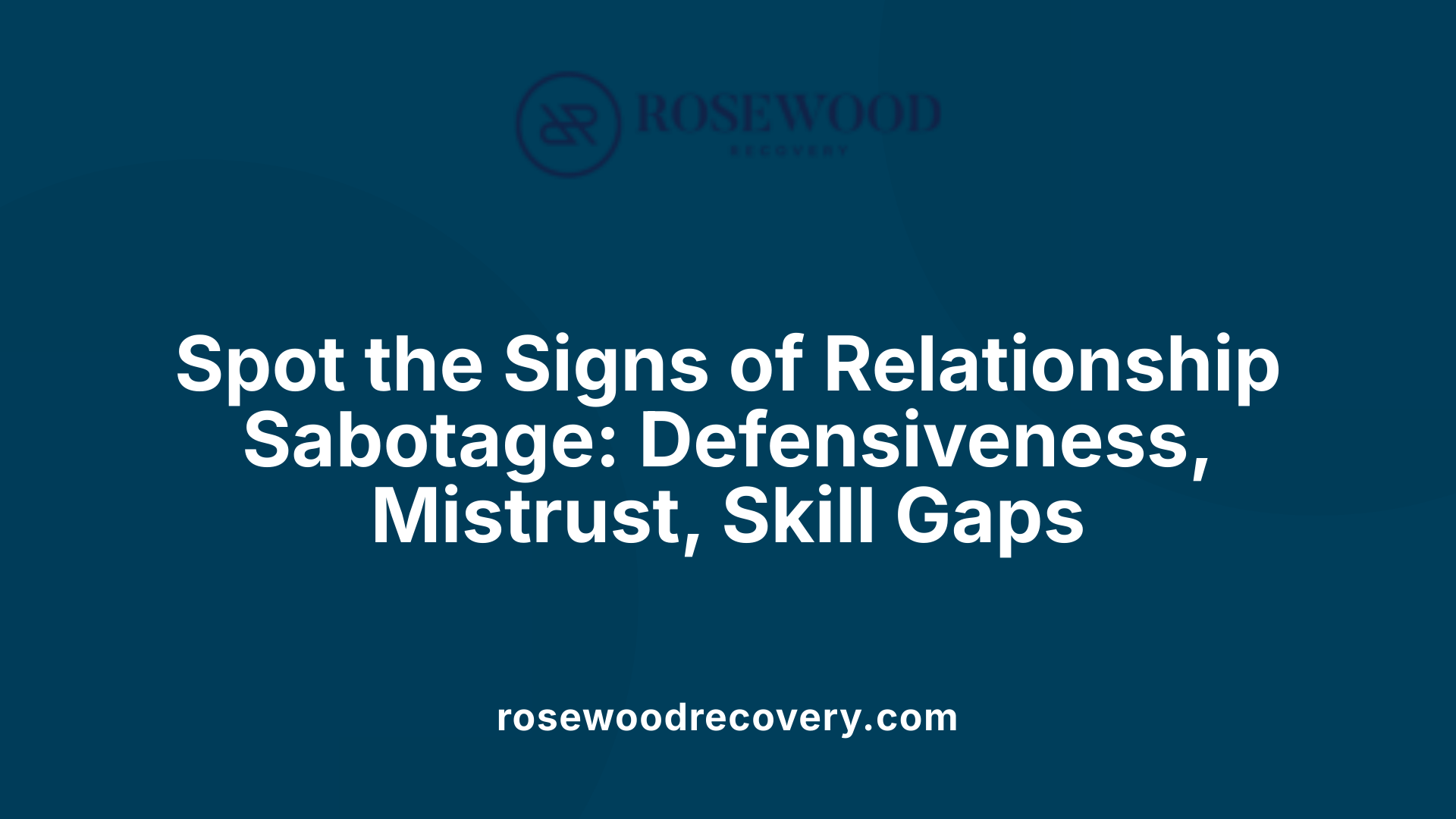 Spot the Signs of Relationship Sabotage: Defensiveness, Mistrust, Skill Gaps