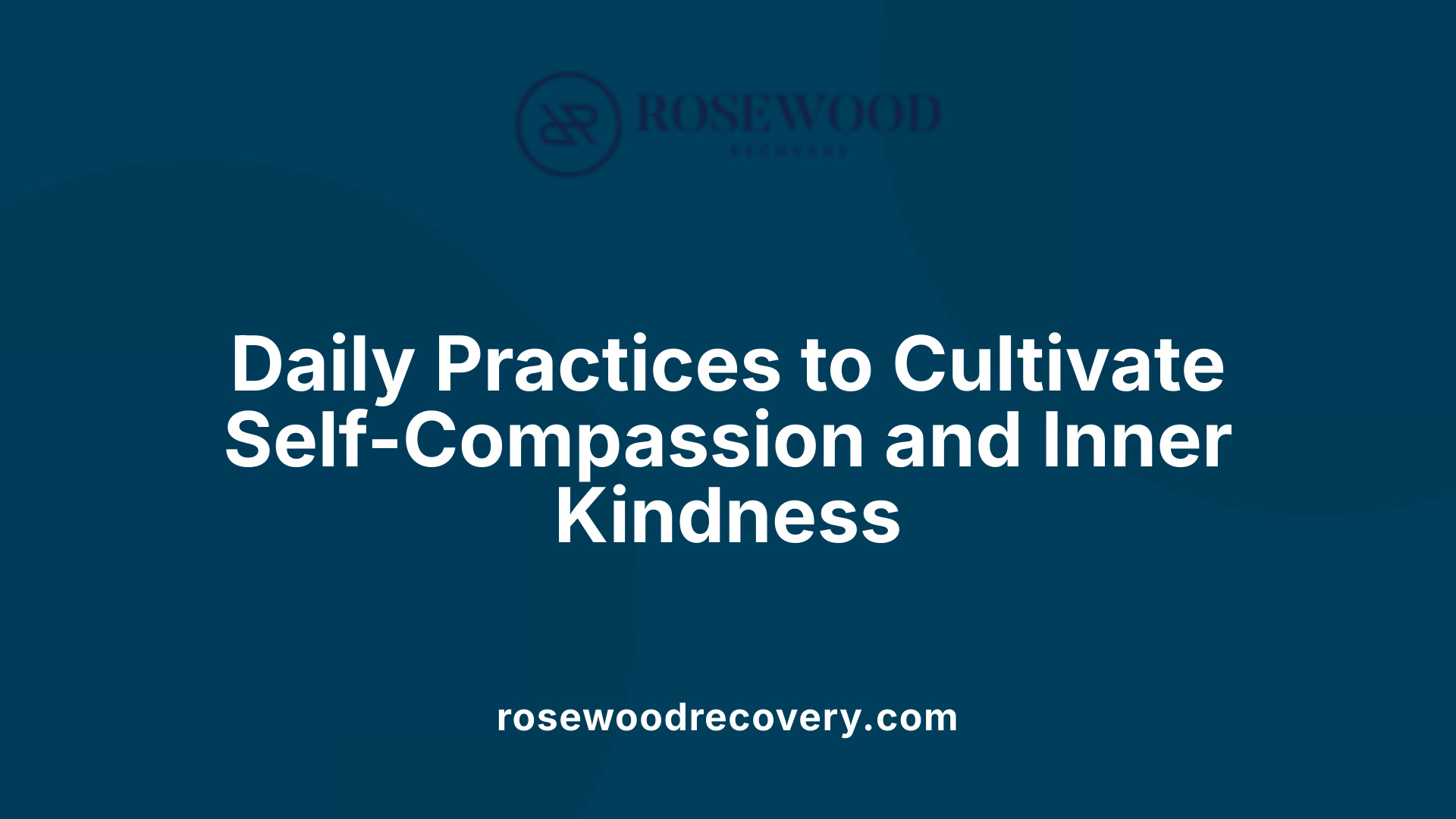 Daily Practices to Cultivate Self-Compassion and Inner Kindness