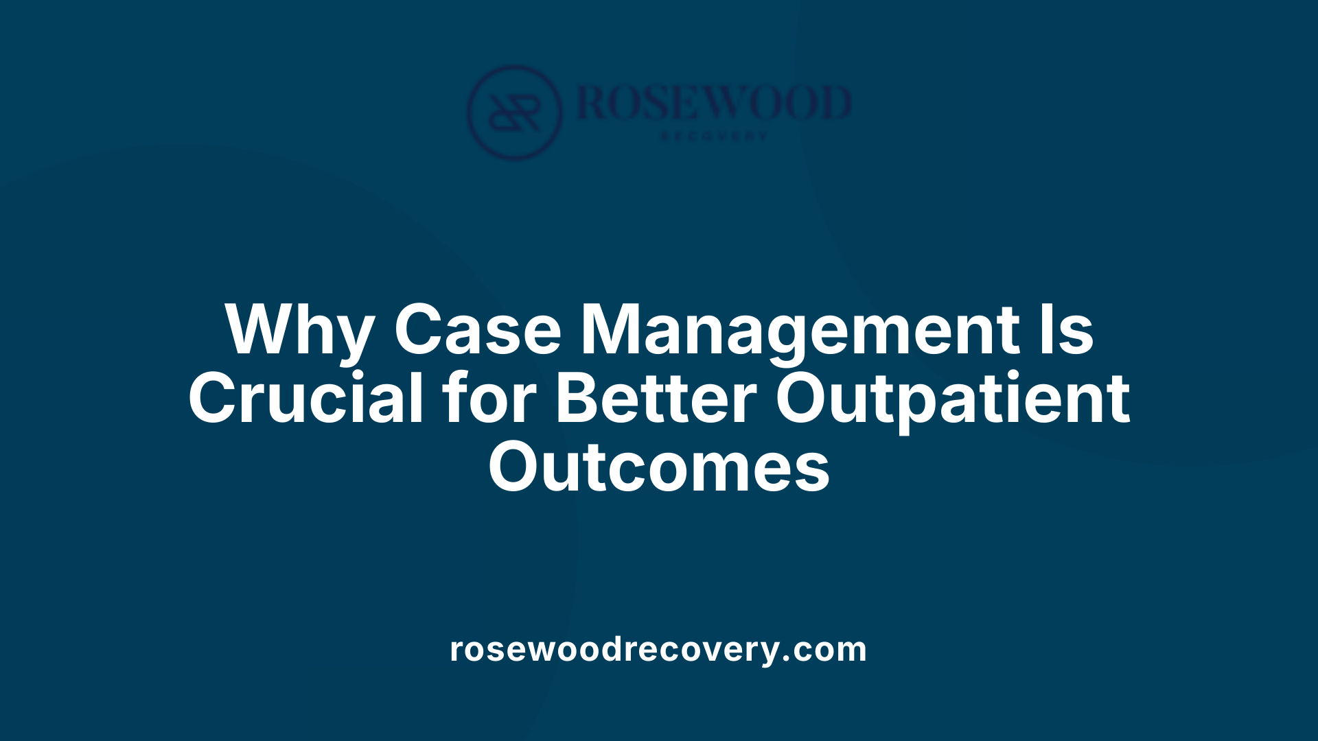 Why Case Management Is Crucial for Better Outpatient Outcomes
