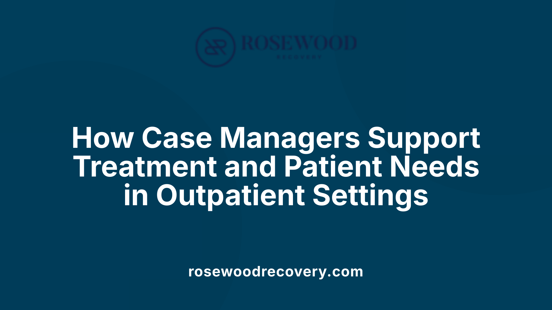 How Case Managers Support Treatment and Patient Needs in Outpatient Settings
