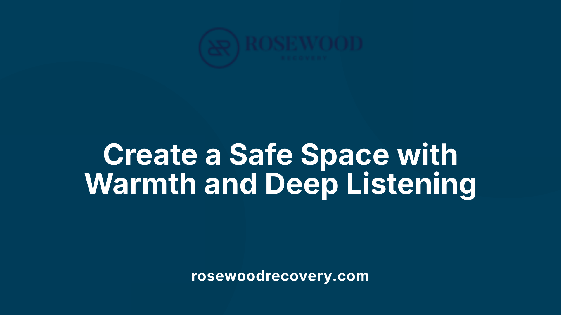 Create a Safe Space with Warmth and Deep Listening