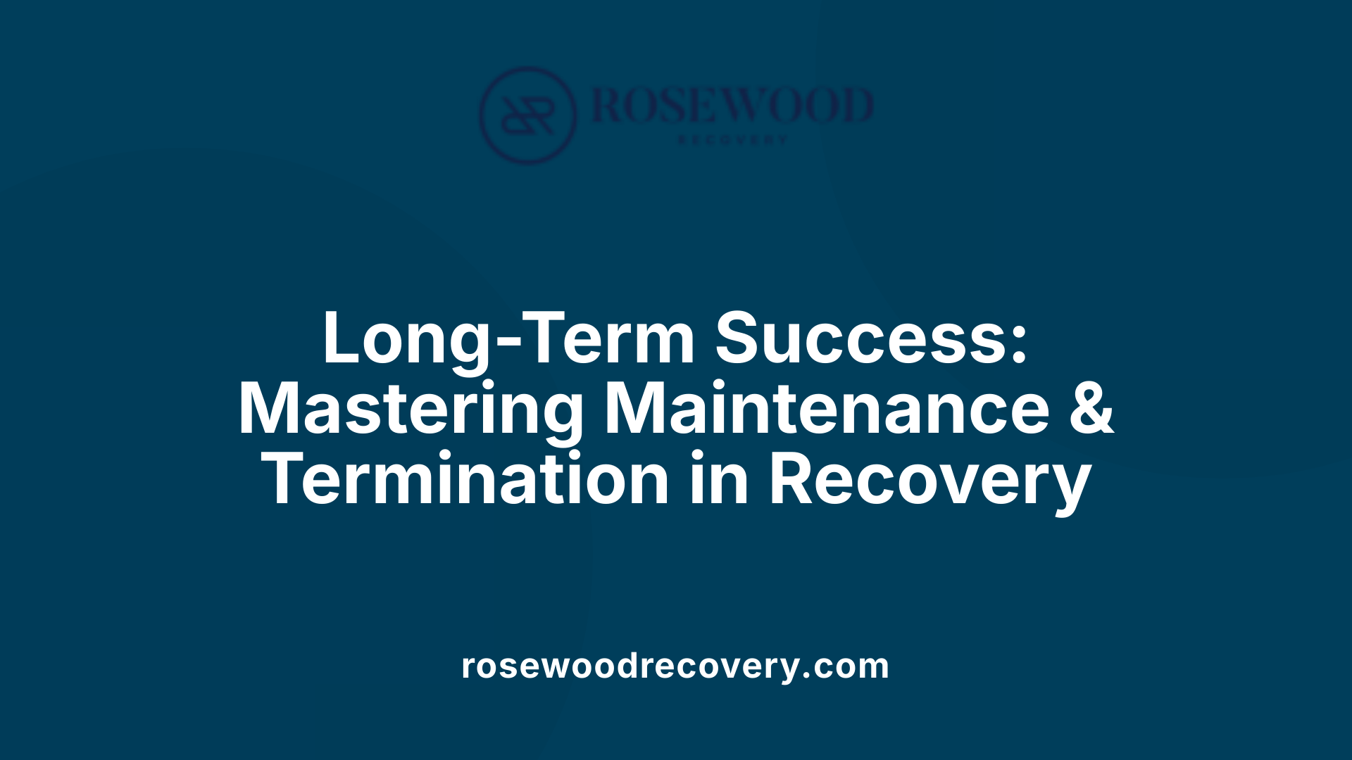 Long-Term Success: Mastering Maintenance &amp; Termination in Recovery