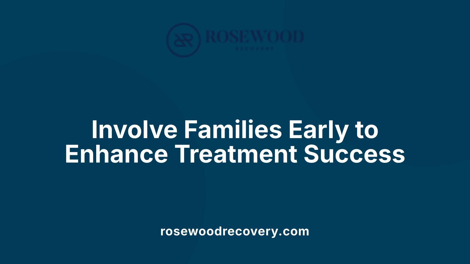 Involve Families Early to Enhance Treatment Success