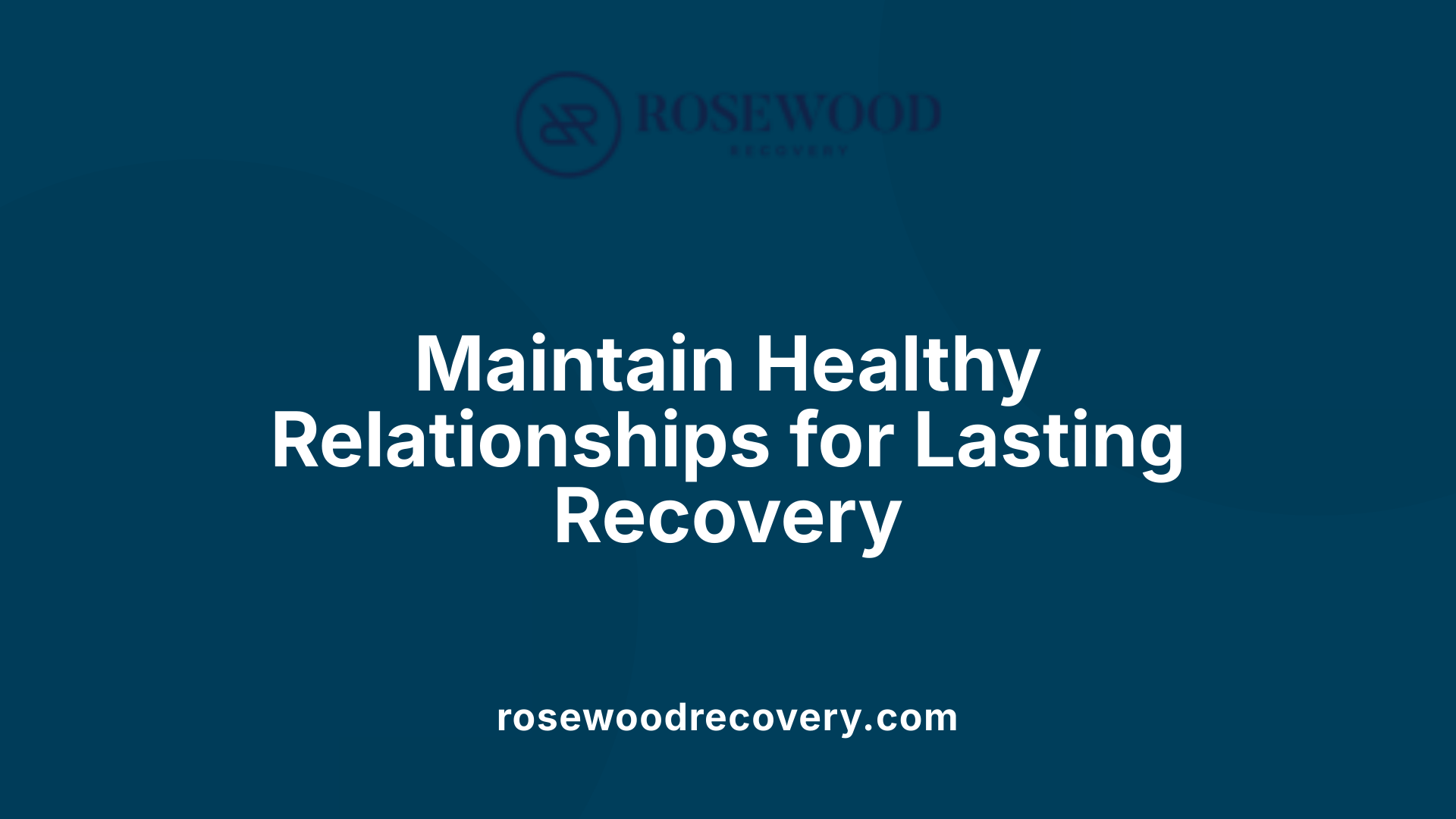 Maintain Healthy Relationships for Lasting Recovery