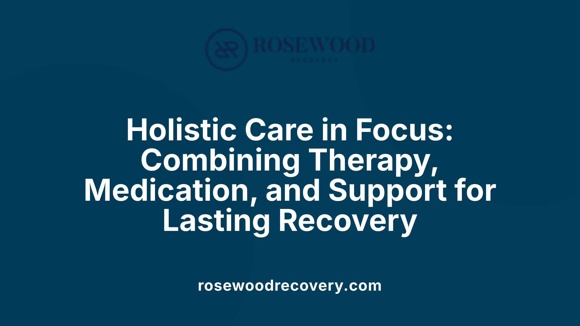 Holistic Care in Focus: Combining Therapy, Medication, and Support for Lasting Recovery