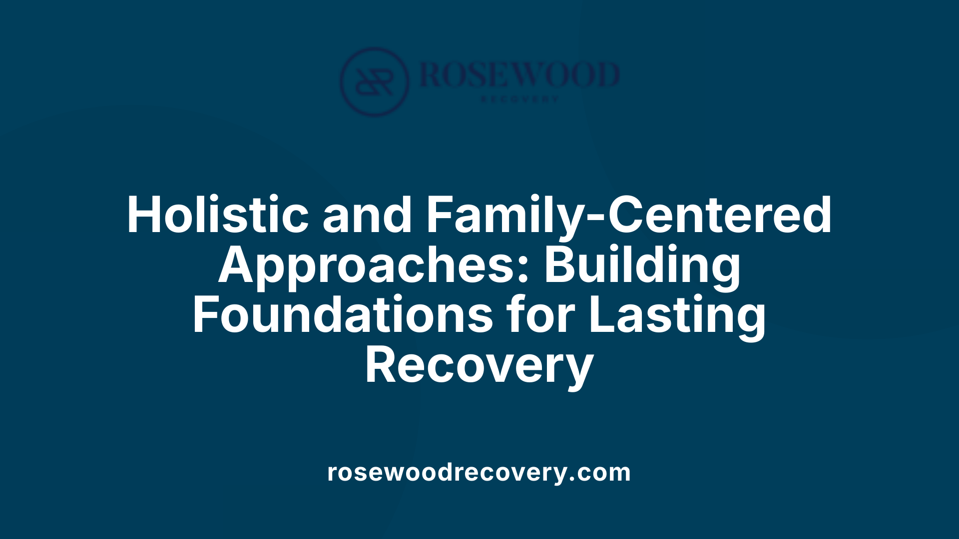Holistic and Family-Centered Approaches: Building Foundations for Lasting Recovery