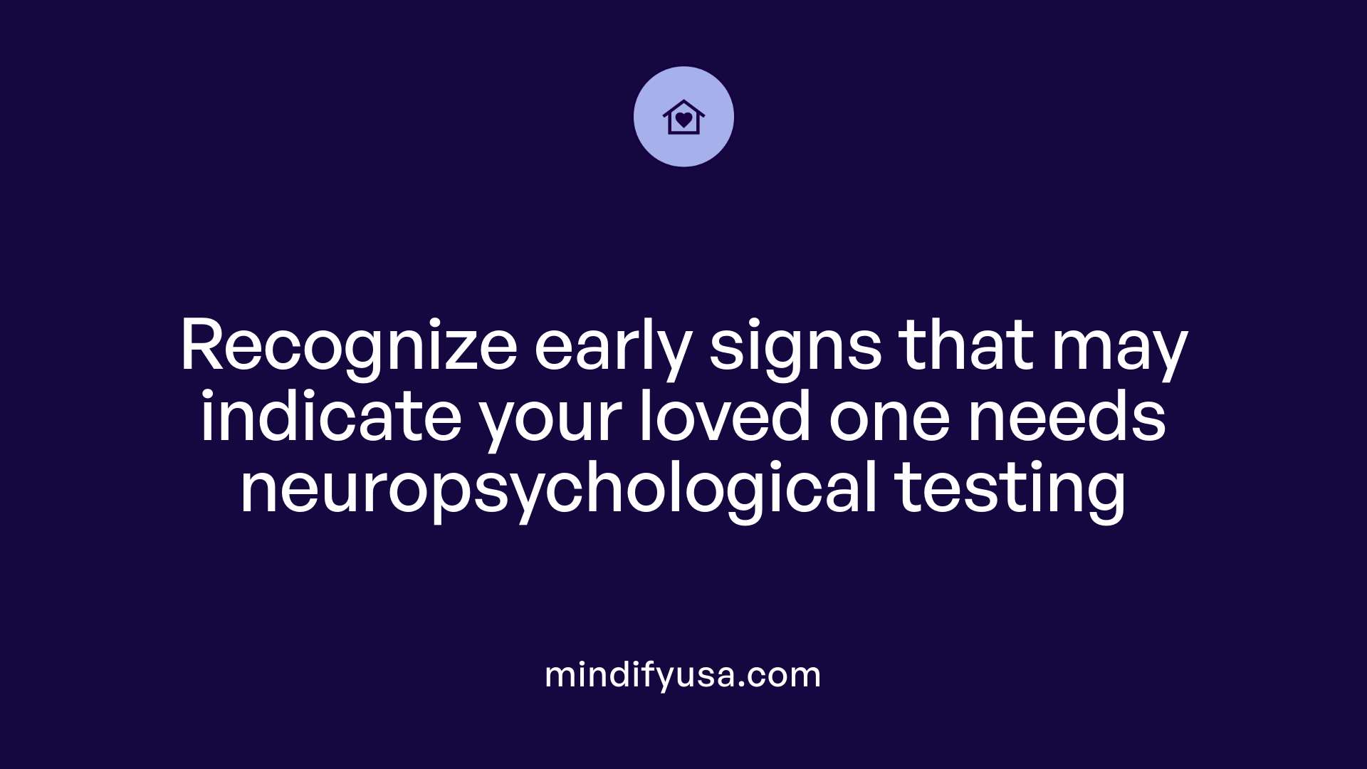 Recognize early signs that may indicate your loved one needs neuropsychological testing