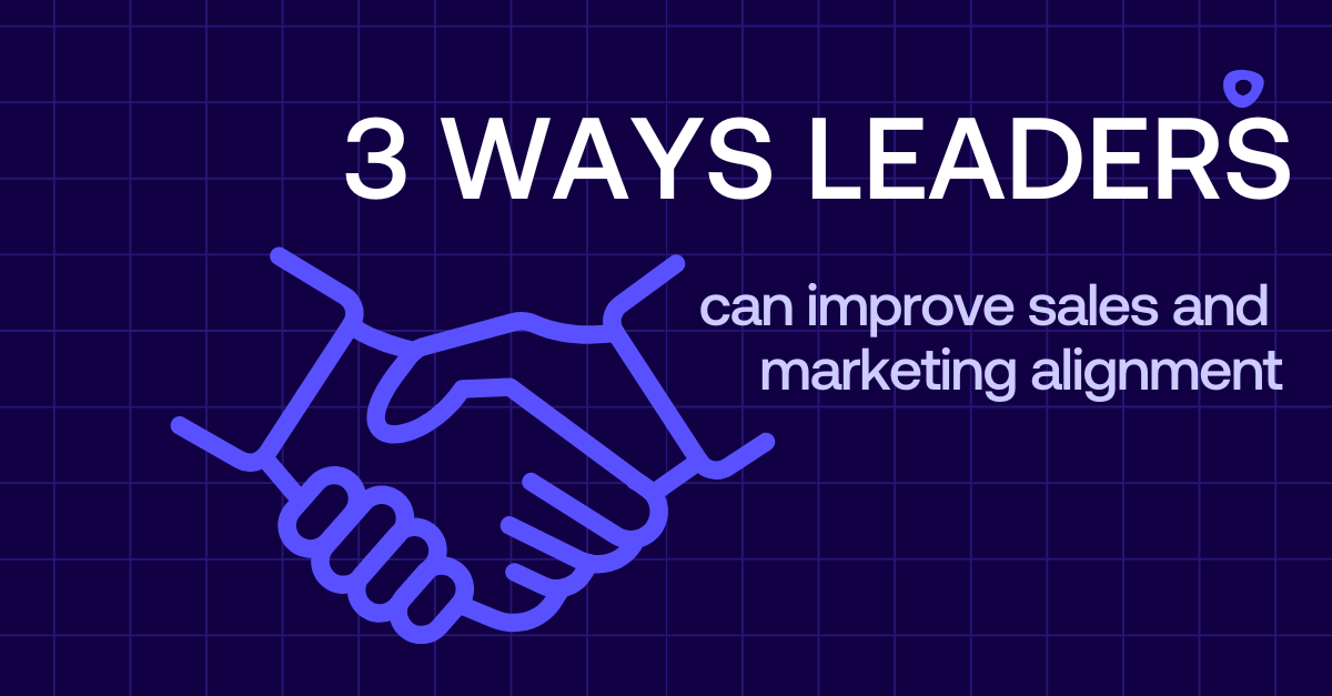 3 ways leaders can improve sales and marketing alignment