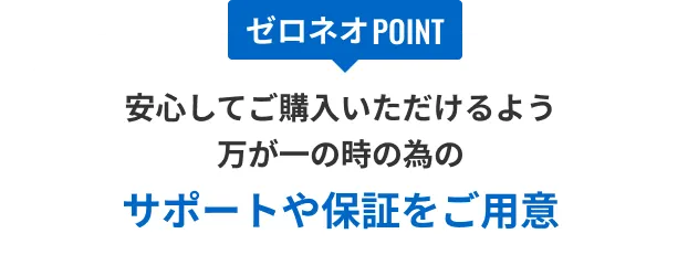 安心してご購入いただけるよう万が一の時のためのサポートや保証をご用意