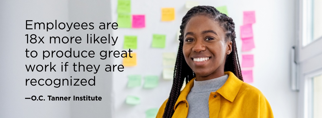 Employees are 18x more likely to produce great work if they are recognised. —O.C. Tanner Institute