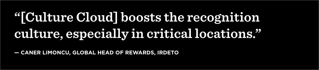 “[Culture Cloud] boosts the recognition culture, especially in critical locations.”  —Caner Limoncu, Global Head of Rewards, Irdeto