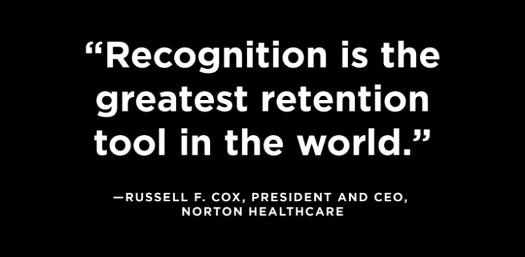 “Recognition is the greatest retention tool in the world.” —Russell F. Cox, President and CEO, Norton Healthcare