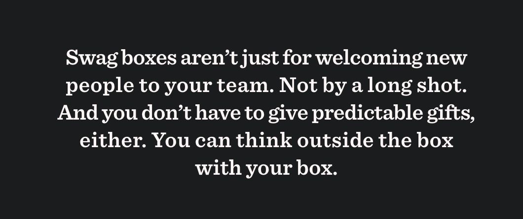 Swag boxes aren’t just for welcoming new people to your team. Not by a long shot. And you don’t have to give predictable gifts, either. You can think outside the box with your box.