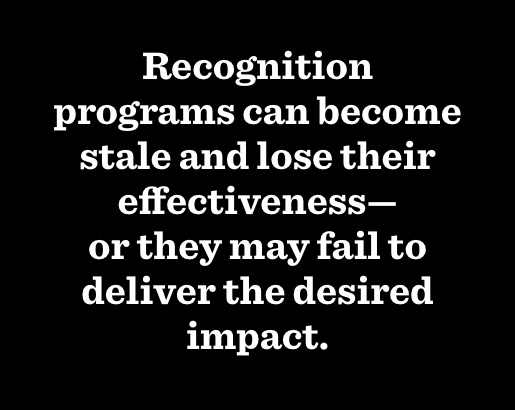 Recognition programs can become stale and lose their effectiveness, or they may fail to deliver the desired impact